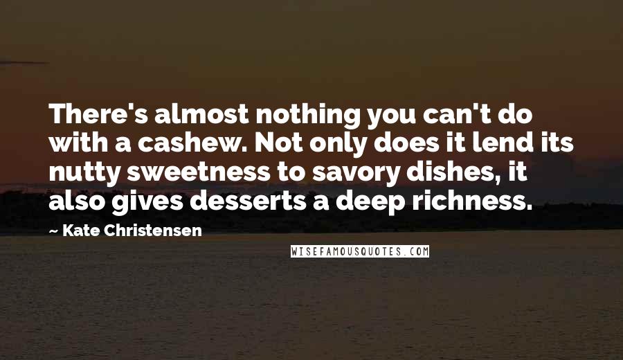 Kate Christensen Quotes: There's almost nothing you can't do with a cashew. Not only does it lend its nutty sweetness to savory dishes, it also gives desserts a deep richness.