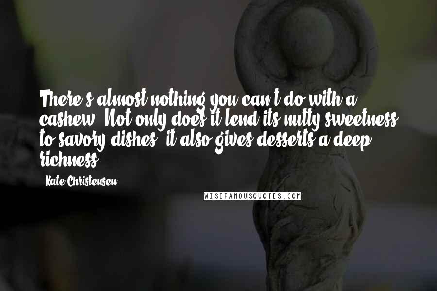 Kate Christensen Quotes: There's almost nothing you can't do with a cashew. Not only does it lend its nutty sweetness to savory dishes, it also gives desserts a deep richness.