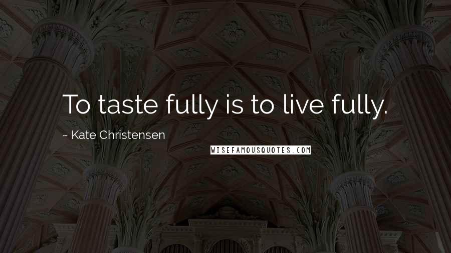 Kate Christensen Quotes: To taste fully is to live fully.