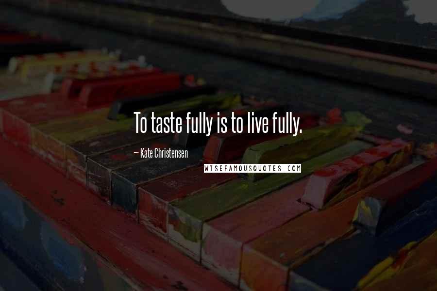 Kate Christensen Quotes: To taste fully is to live fully.