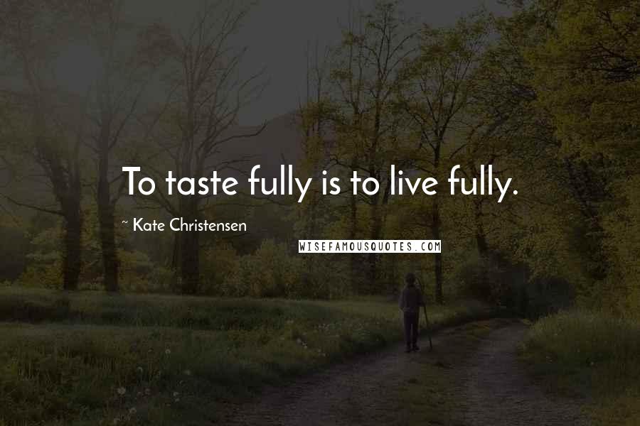 Kate Christensen Quotes: To taste fully is to live fully.