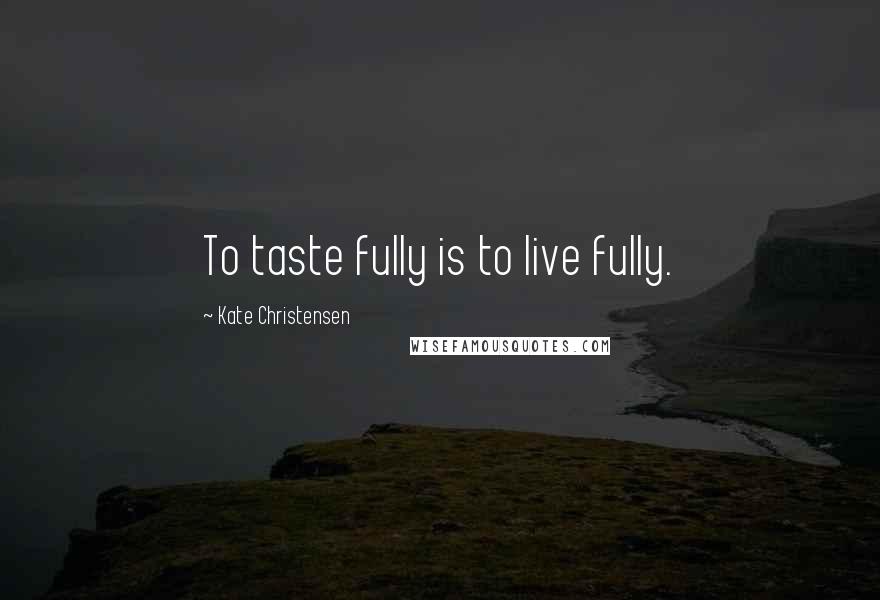 Kate Christensen Quotes: To taste fully is to live fully.