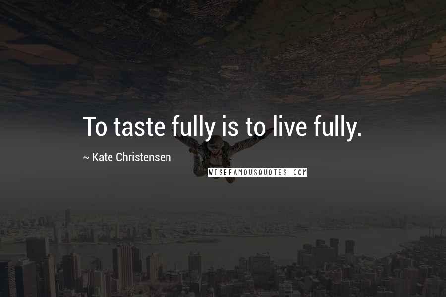 Kate Christensen Quotes: To taste fully is to live fully.