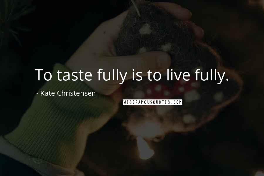 Kate Christensen Quotes: To taste fully is to live fully.