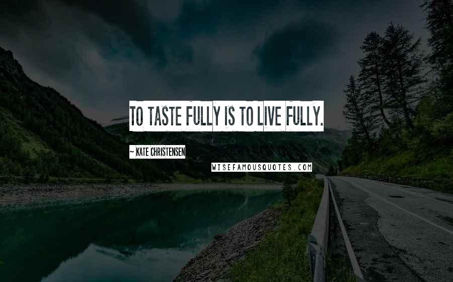 Kate Christensen Quotes: To taste fully is to live fully.