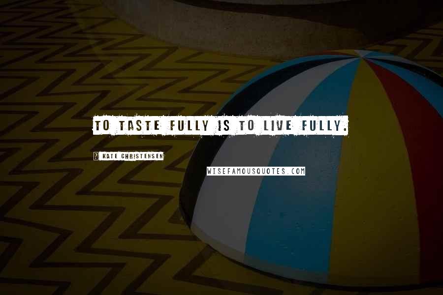 Kate Christensen Quotes: To taste fully is to live fully.