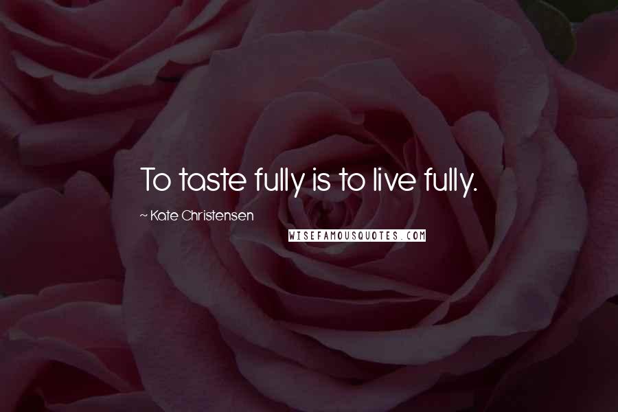 Kate Christensen Quotes: To taste fully is to live fully.