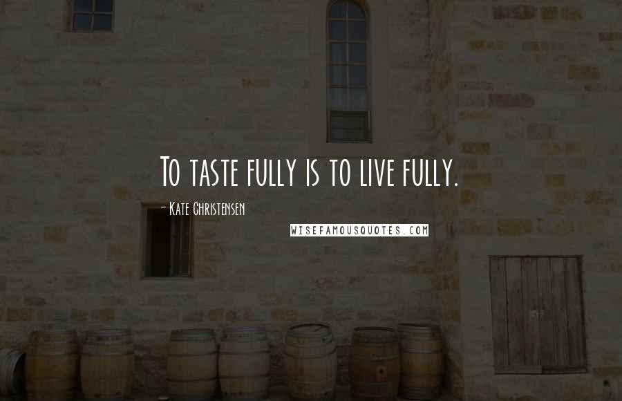 Kate Christensen Quotes: To taste fully is to live fully.