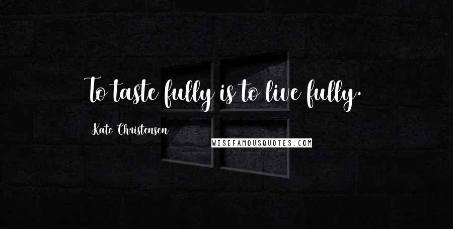 Kate Christensen Quotes: To taste fully is to live fully.