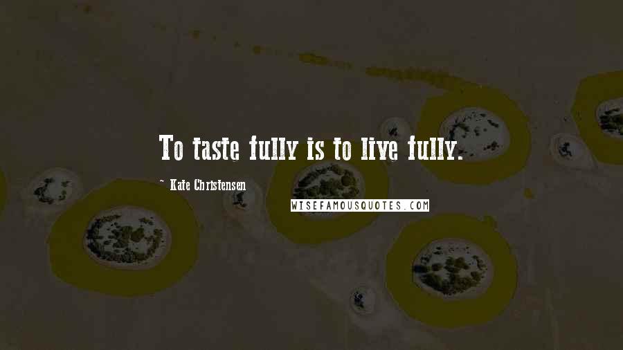 Kate Christensen Quotes: To taste fully is to live fully.
