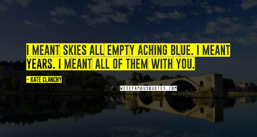 Kate Clanchy Quotes: I meant skies all empty aching blue. I meant years. I meant all of them with you.