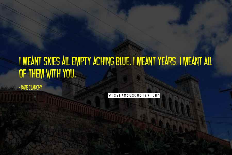 Kate Clanchy Quotes: I meant skies all empty aching blue. I meant years. I meant all of them with you.