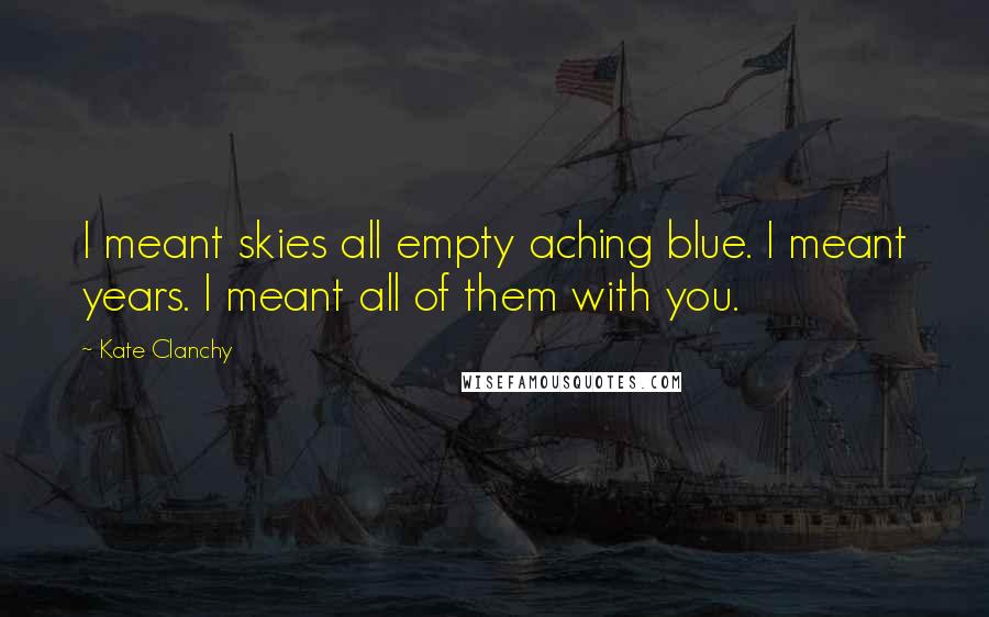 Kate Clanchy Quotes: I meant skies all empty aching blue. I meant years. I meant all of them with you.