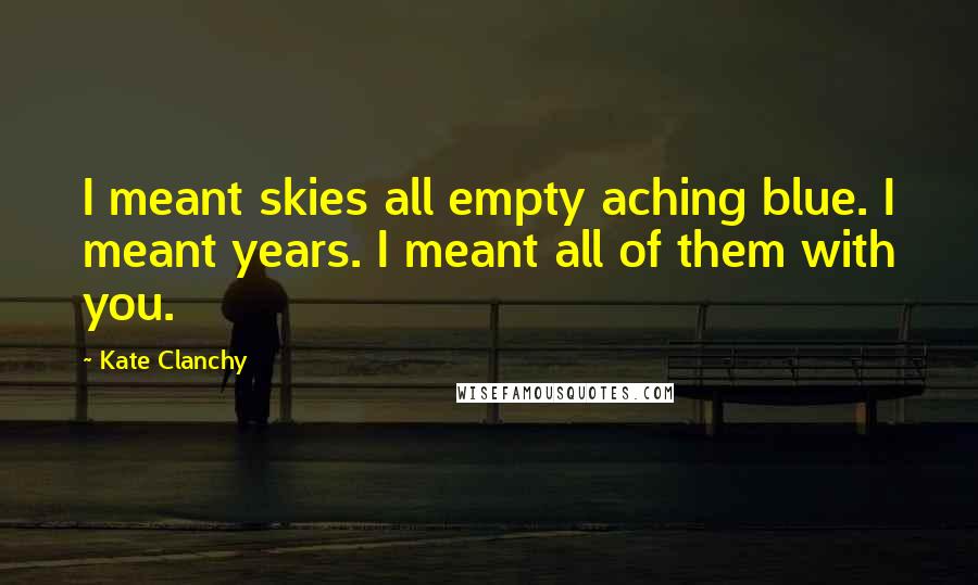 Kate Clanchy Quotes: I meant skies all empty aching blue. I meant years. I meant all of them with you.