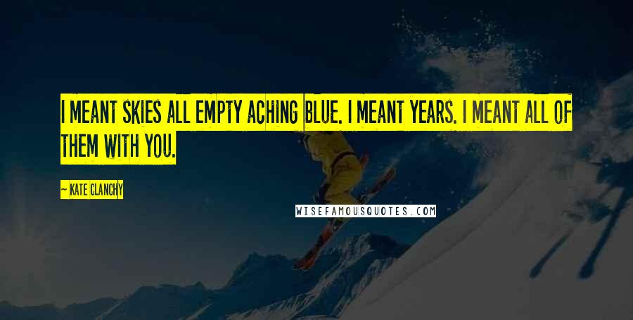 Kate Clanchy Quotes: I meant skies all empty aching blue. I meant years. I meant all of them with you.