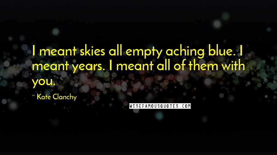 Kate Clanchy Quotes: I meant skies all empty aching blue. I meant years. I meant all of them with you.