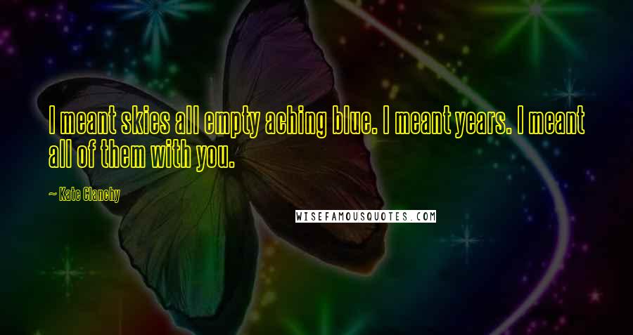 Kate Clanchy Quotes: I meant skies all empty aching blue. I meant years. I meant all of them with you.