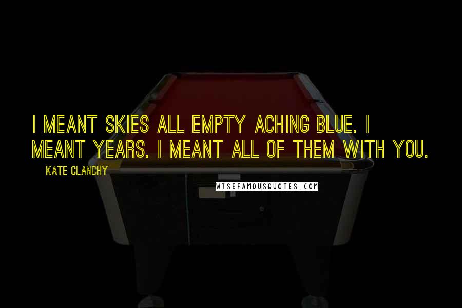 Kate Clanchy Quotes: I meant skies all empty aching blue. I meant years. I meant all of them with you.