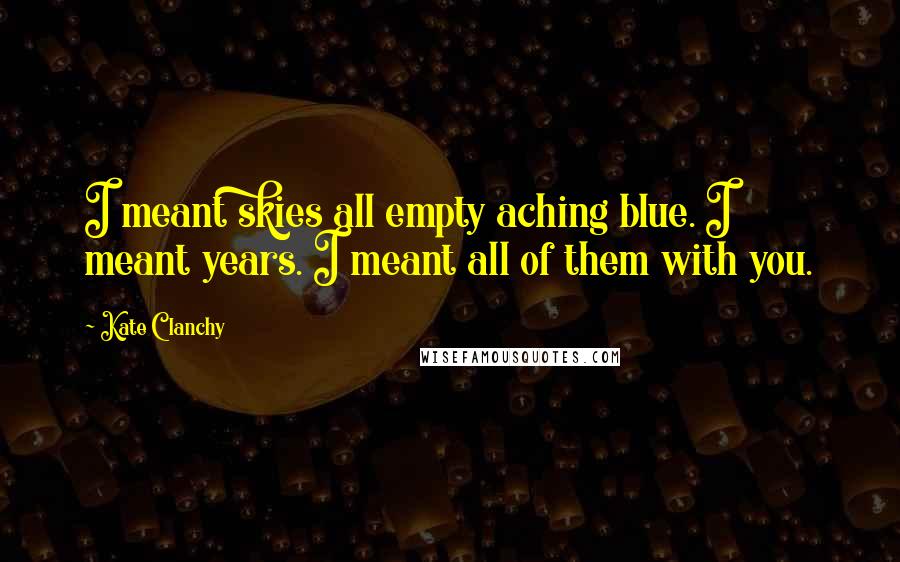 Kate Clanchy Quotes: I meant skies all empty aching blue. I meant years. I meant all of them with you.