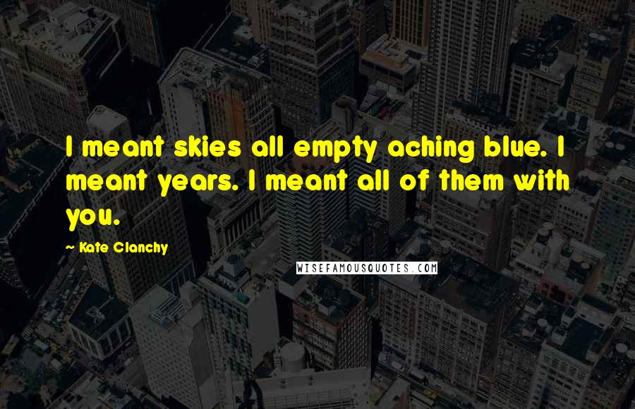 Kate Clanchy Quotes: I meant skies all empty aching blue. I meant years. I meant all of them with you.