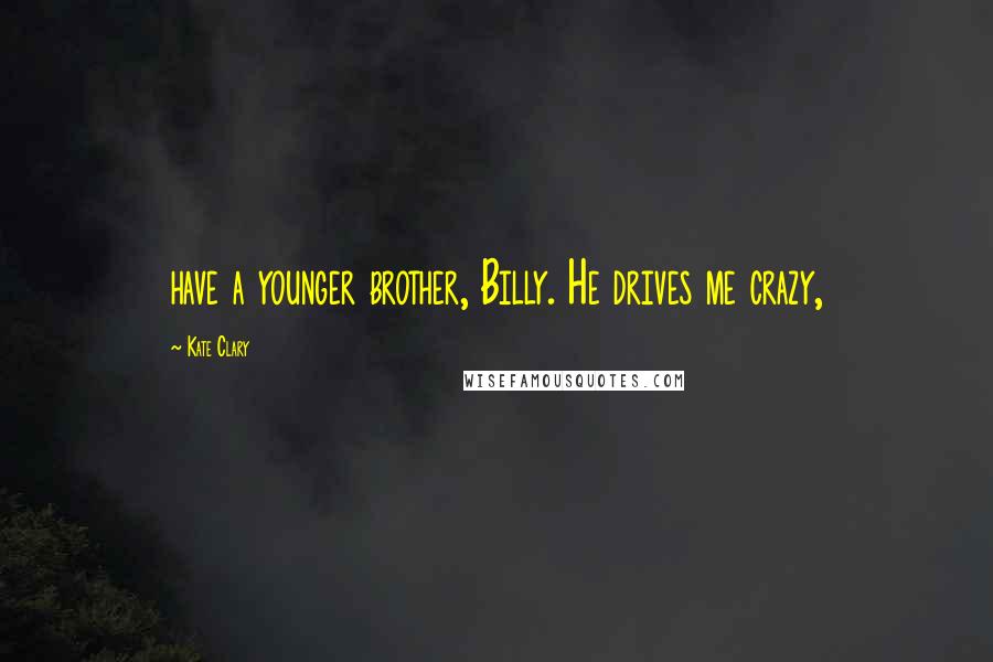 Kate Clary Quotes: have a younger brother, Billy. He drives me crazy,