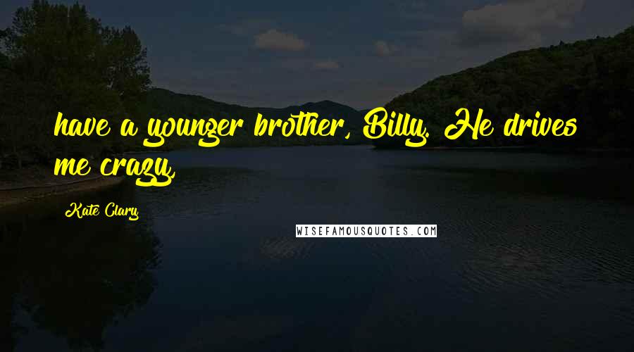 Kate Clary Quotes: have a younger brother, Billy. He drives me crazy,