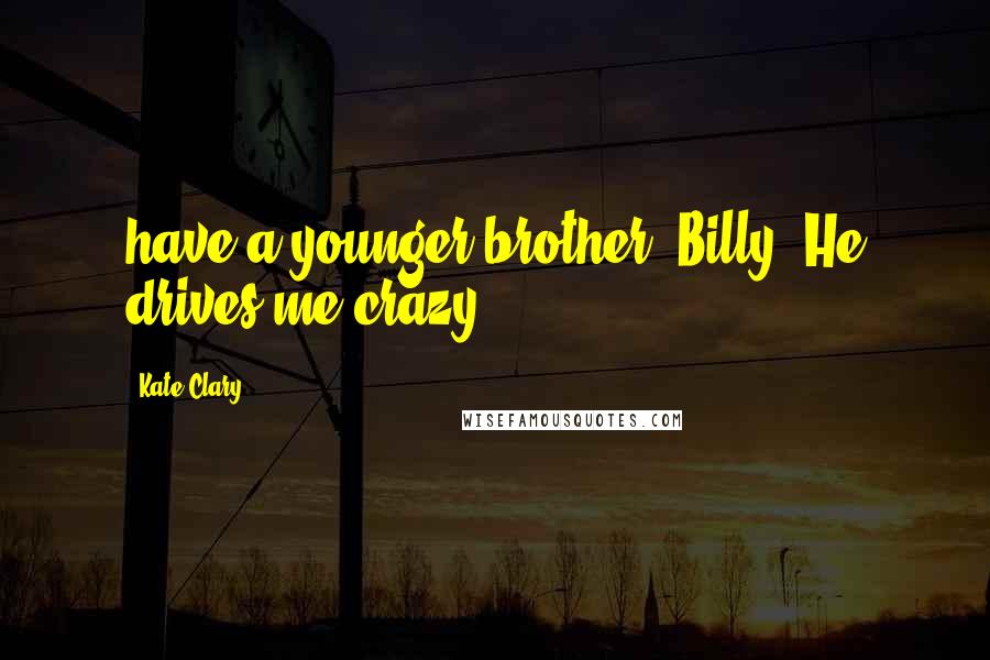 Kate Clary Quotes: have a younger brother, Billy. He drives me crazy,