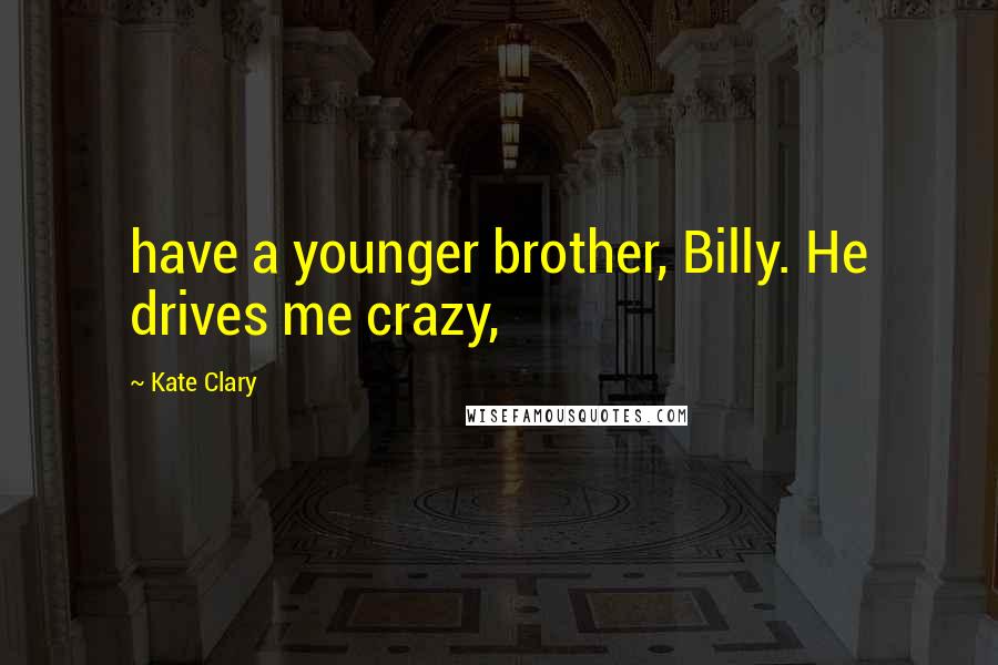 Kate Clary Quotes: have a younger brother, Billy. He drives me crazy,