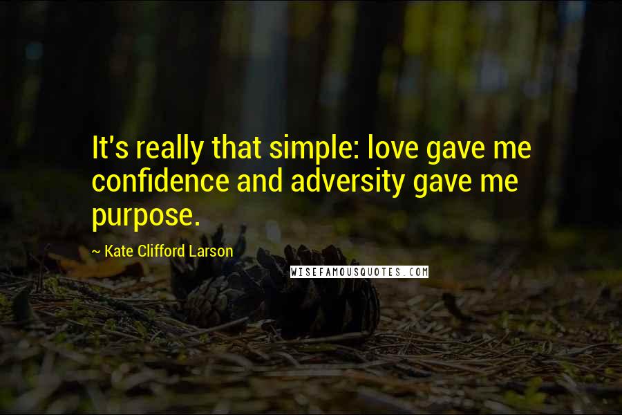 Kate Clifford Larson Quotes: It's really that simple: love gave me confidence and adversity gave me purpose.