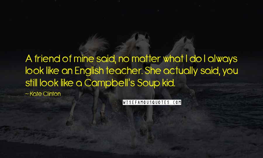 Kate Clinton Quotes: A friend of mine said, no matter what I do I always look like an English teacher. She actually said, you still look like a Campbell's Soup kid.