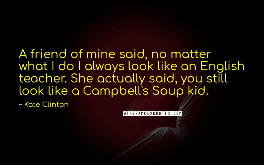 Kate Clinton Quotes: A friend of mine said, no matter what I do I always look like an English teacher. She actually said, you still look like a Campbell's Soup kid.