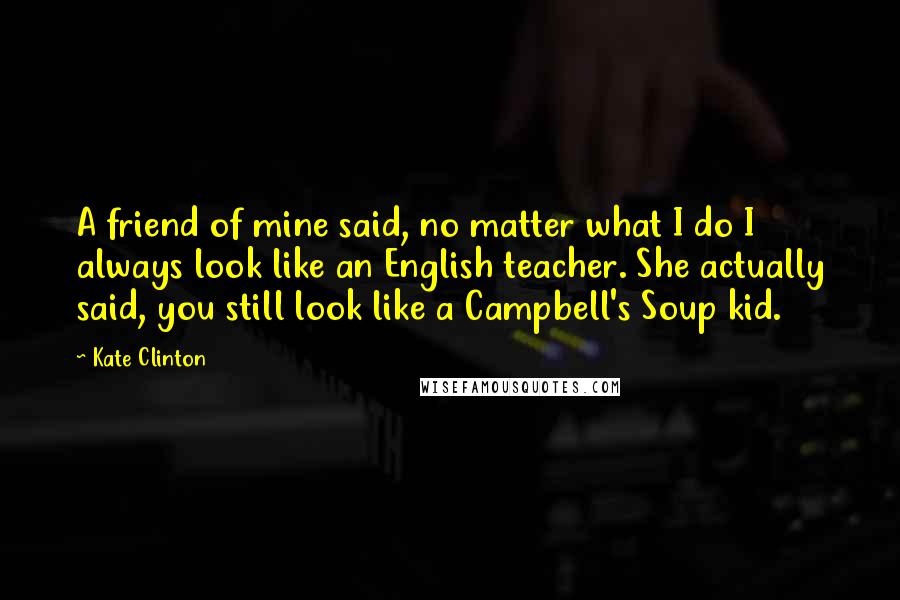 Kate Clinton Quotes: A friend of mine said, no matter what I do I always look like an English teacher. She actually said, you still look like a Campbell's Soup kid.