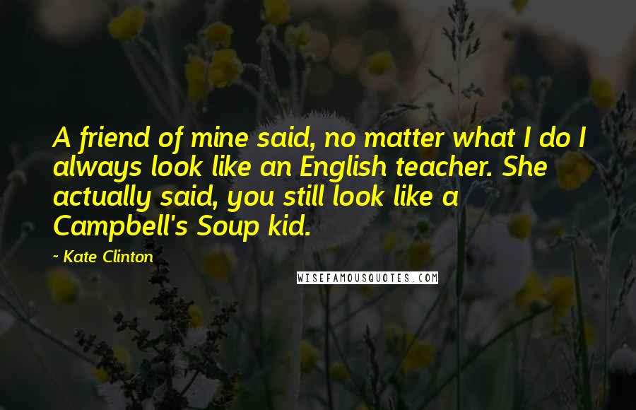 Kate Clinton Quotes: A friend of mine said, no matter what I do I always look like an English teacher. She actually said, you still look like a Campbell's Soup kid.