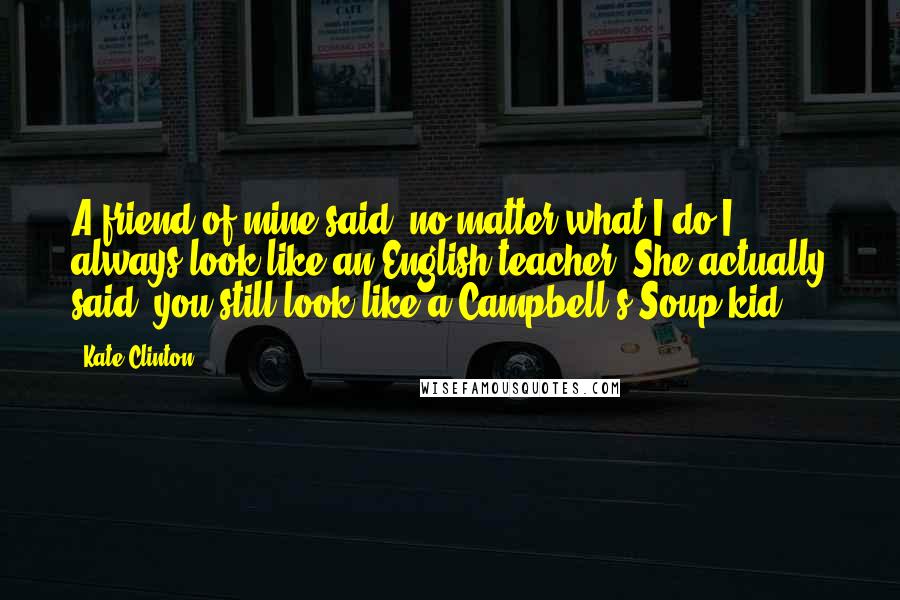 Kate Clinton Quotes: A friend of mine said, no matter what I do I always look like an English teacher. She actually said, you still look like a Campbell's Soup kid.