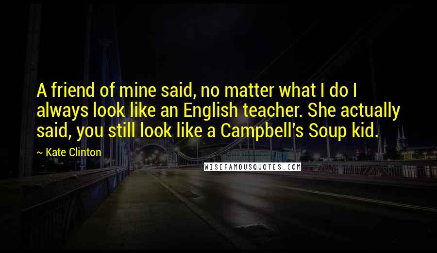 Kate Clinton Quotes: A friend of mine said, no matter what I do I always look like an English teacher. She actually said, you still look like a Campbell's Soup kid.