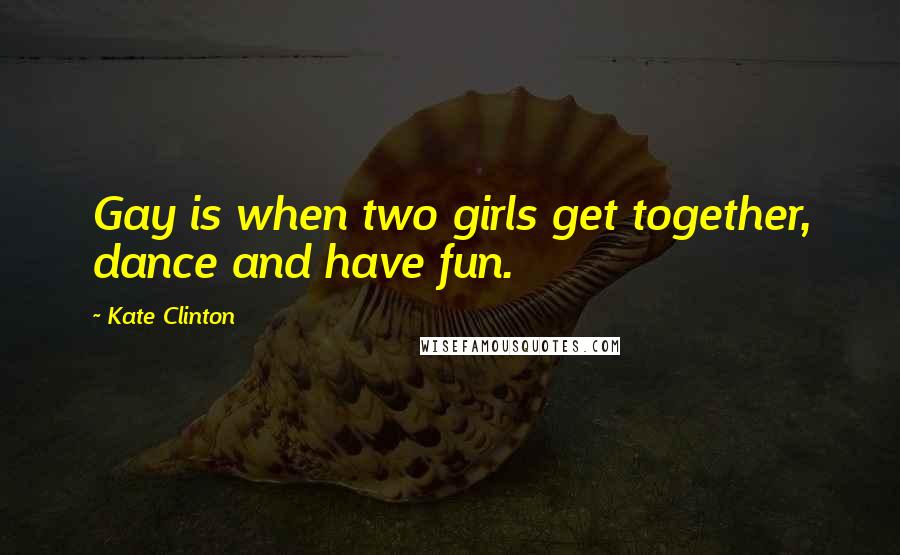 Kate Clinton Quotes: Gay is when two girls get together, dance and have fun.