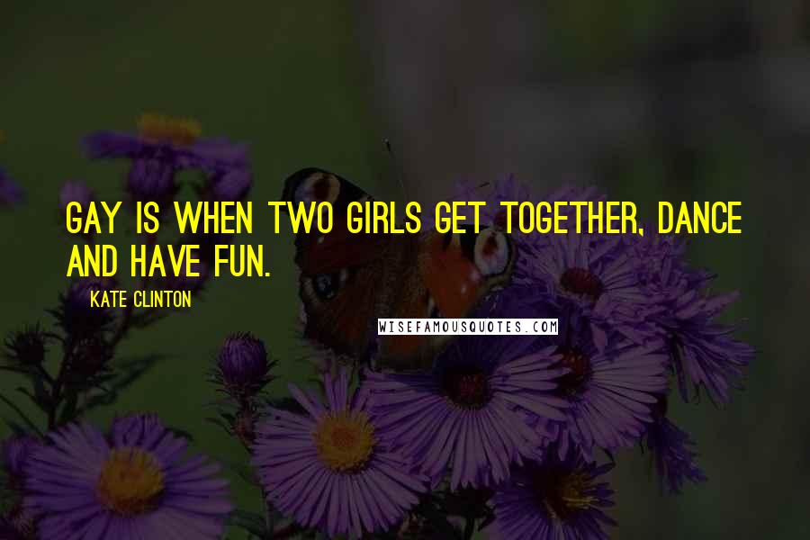 Kate Clinton Quotes: Gay is when two girls get together, dance and have fun.