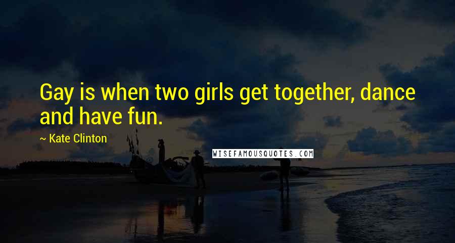 Kate Clinton Quotes: Gay is when two girls get together, dance and have fun.