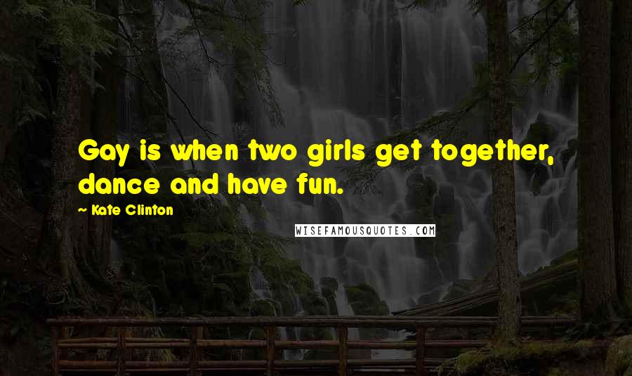 Kate Clinton Quotes: Gay is when two girls get together, dance and have fun.