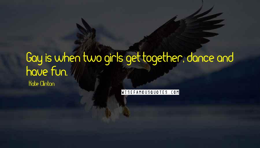 Kate Clinton Quotes: Gay is when two girls get together, dance and have fun.