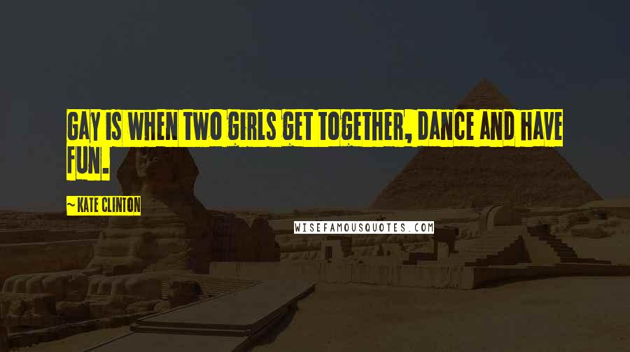 Kate Clinton Quotes: Gay is when two girls get together, dance and have fun.