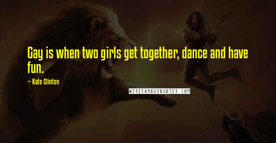 Kate Clinton Quotes: Gay is when two girls get together, dance and have fun.