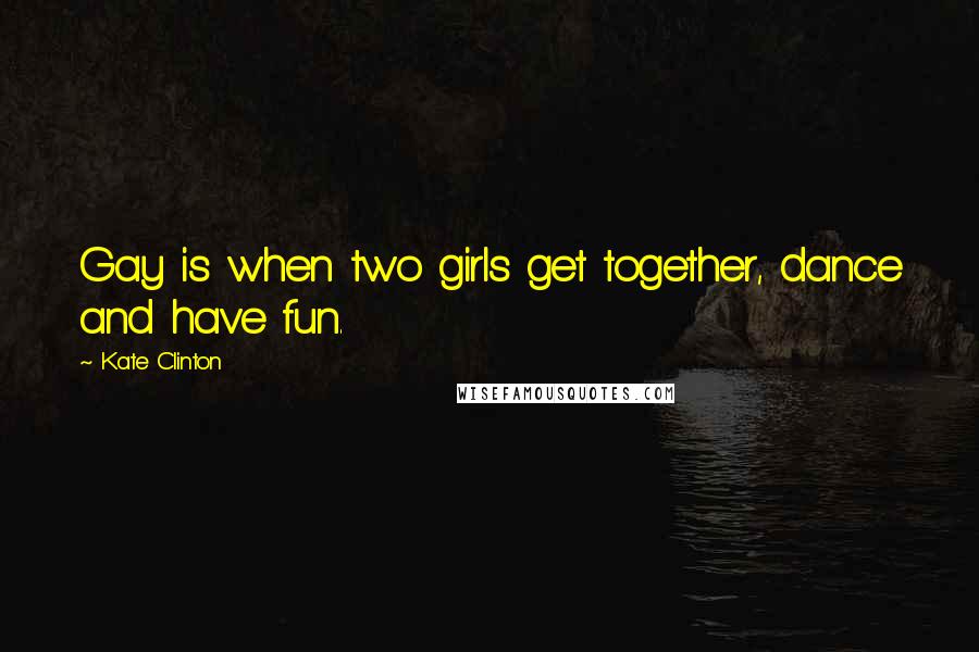 Kate Clinton Quotes: Gay is when two girls get together, dance and have fun.