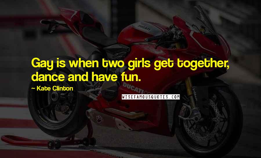 Kate Clinton Quotes: Gay is when two girls get together, dance and have fun.