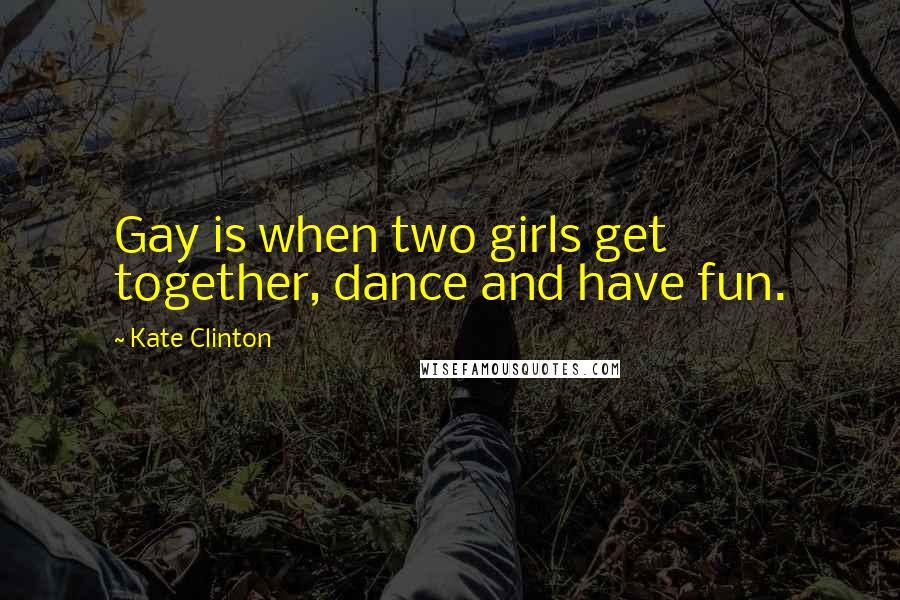 Kate Clinton Quotes: Gay is when two girls get together, dance and have fun.