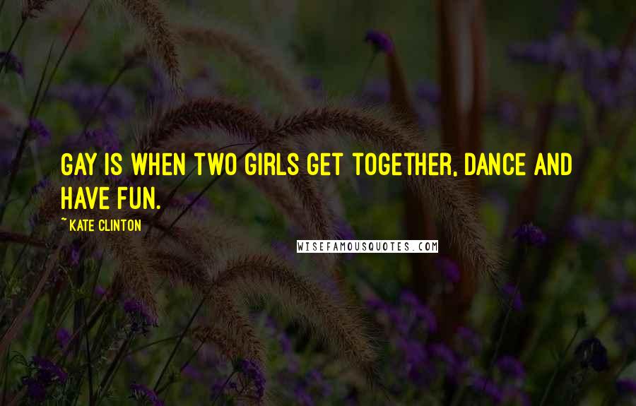 Kate Clinton Quotes: Gay is when two girls get together, dance and have fun.