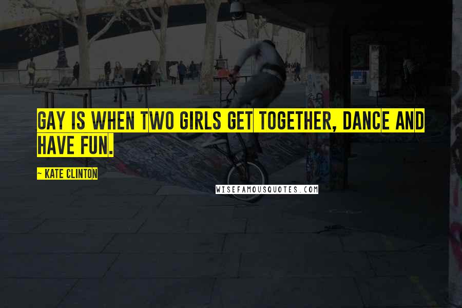 Kate Clinton Quotes: Gay is when two girls get together, dance and have fun.