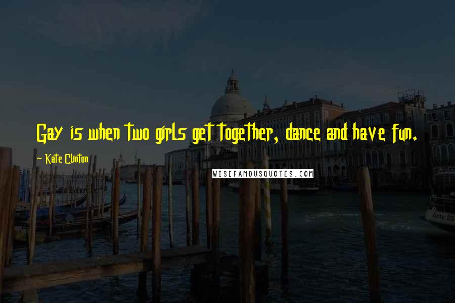 Kate Clinton Quotes: Gay is when two girls get together, dance and have fun.