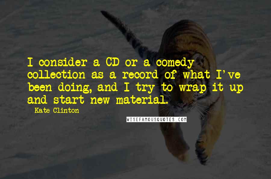 Kate Clinton Quotes: I consider a CD or a comedy collection as a record of what I've been doing, and I try to wrap it up and start new material.