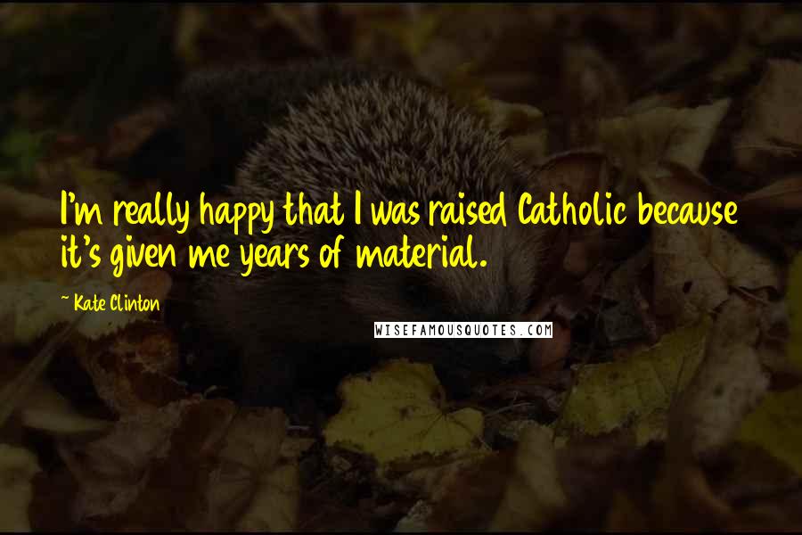 Kate Clinton Quotes: I'm really happy that I was raised Catholic because it's given me years of material.